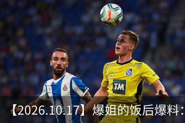 【2026.10.17】爆姐的饭后爆料：生命不止，爆料不息！