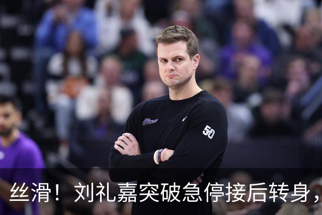 丝滑！刘礼嘉突破急停接后转身，再接空中拉杆上篮打进