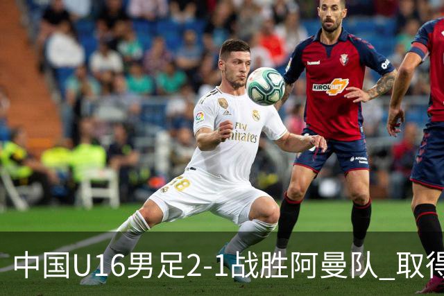 中国U16男足2-1战胜阿曼队 取得U17海湾杯两连胜