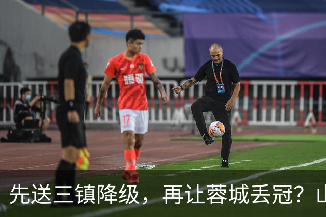 先送三镇降级，再让蓉城丢冠？山东泰山或“恶人”当到底：有望成中超双料判官