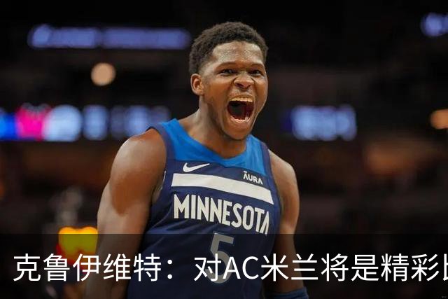 克鲁伊维特：对AC米兰将是精彩比赛，主场作战是伯恩茅斯的优势