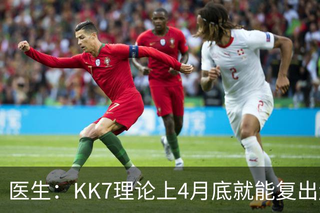 医生：KK7理论上4月底就能复出赶上赛季冲刺阶段，但那需要奇迹