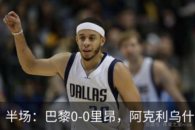 半场：巴黎0-0里昂，阿克利乌什、费兰造险