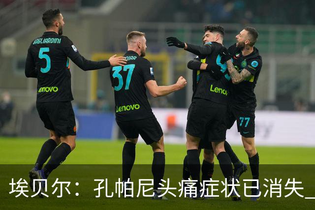 埃贝尔：孔帕尼头痛症状已消失 这些胜利对他就是最好的良药