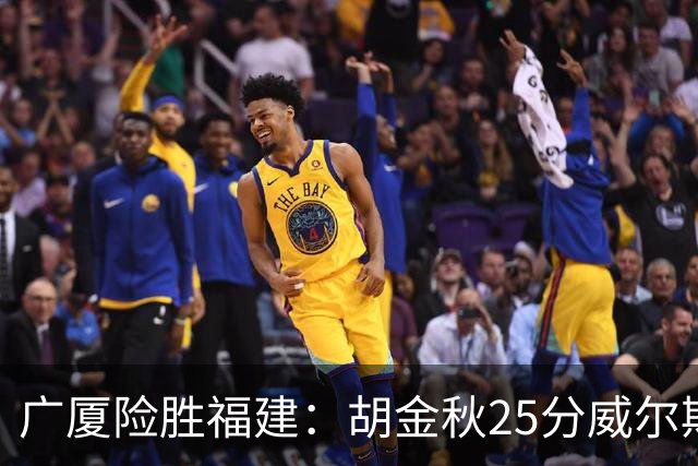 广厦险胜福建：胡金秋25分威尔斯首秀21+8 邹阳25+7+7断