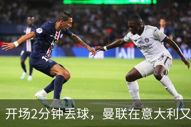 开场2分钟丢球，曼联在意大利又刷新一项不想要的纪录