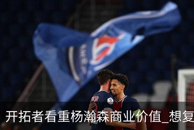 开拓者看重杨瀚森商业价值 想复制火箭因姚明获得的长期商业成功