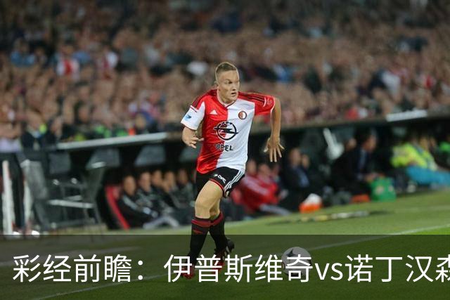 彩经前瞻：伊普斯维奇vs诺丁汉森林，客队深陷泥潭盼抢分