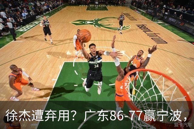 徐杰遭弃用？广东86-77赢宁波，他为何整场比赛都消失了！