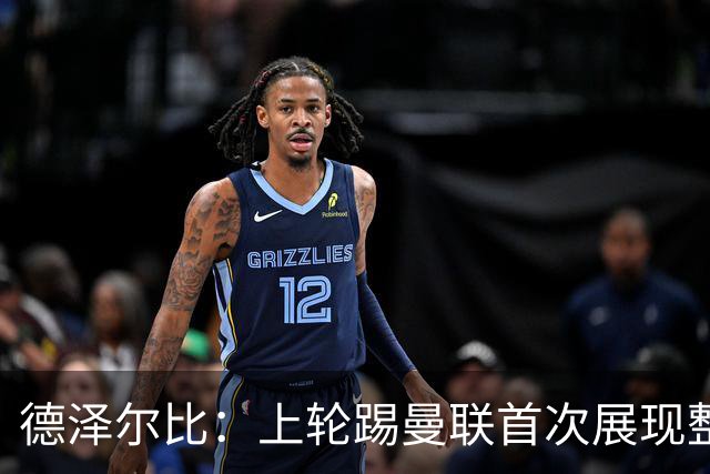 德泽尔比：上轮踢曼联首次展现整体性，我们也可以变得更强