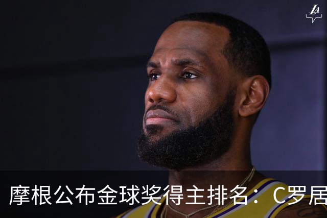 摩根公布金球奖得主排名：C罗居首，大罗第二，梅西意外落选！