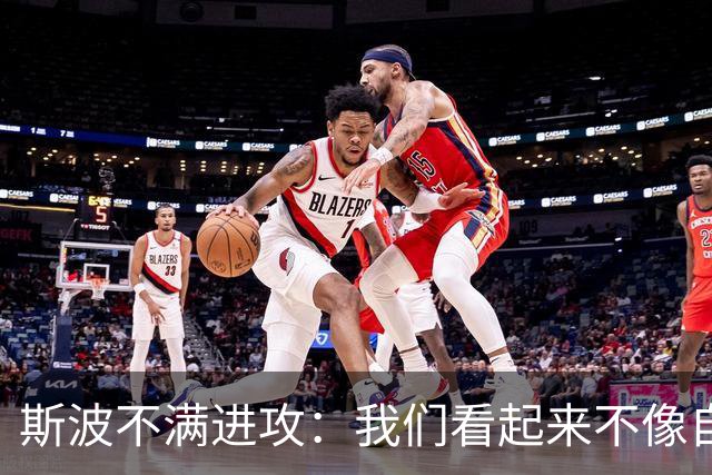 斯波不满进攻：我们看起来不像自己，扬尼斯势不可挡