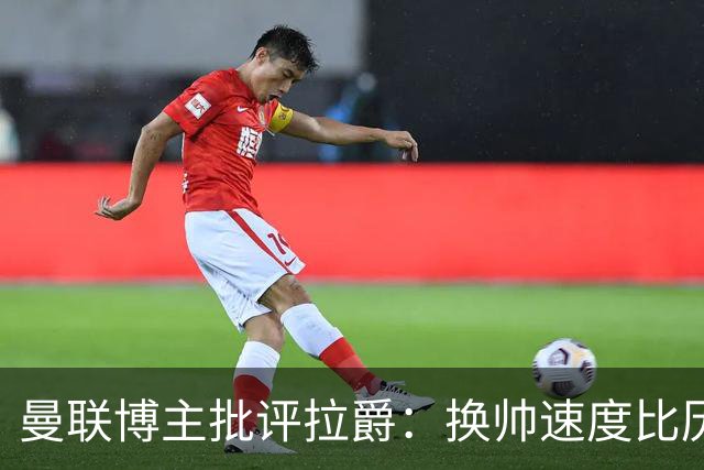 曼联博主批评拉爵：换帅速度比历任老板都快，环境更加糟糕