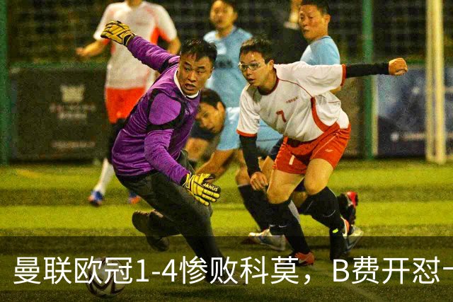 曼联欧冠1-4惨败科莫，B费开怼卡里克，更衣室彻底崩盘