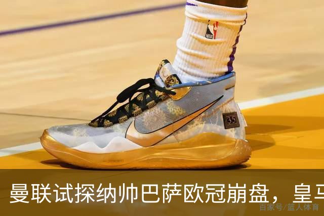 曼联试探纳帅巴萨欧冠崩盘，皇马大胜里尔遭加拉惨案