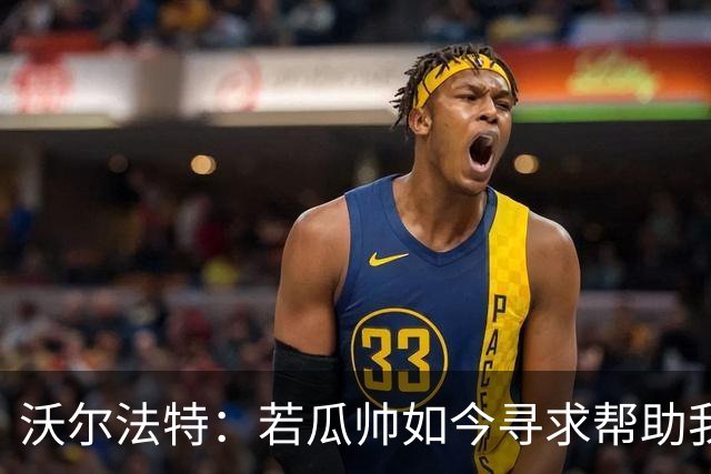 沃尔法特：若瓜帅如今寻求帮助我依然愿意帮他；我希望说服他