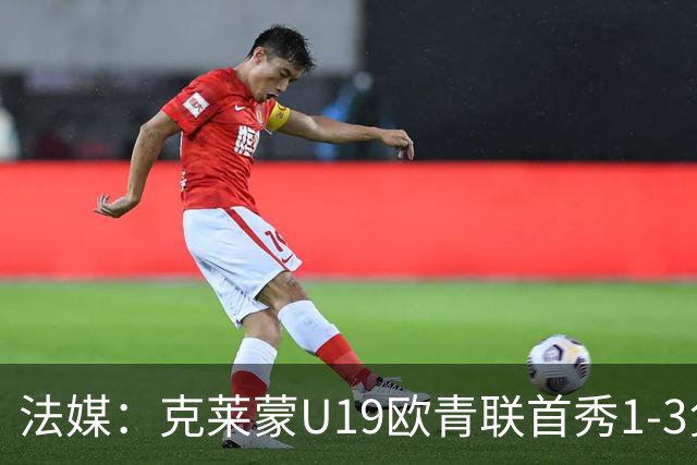 法媒：克莱蒙U19欧青联首秀1-3负华沙莱吉亚