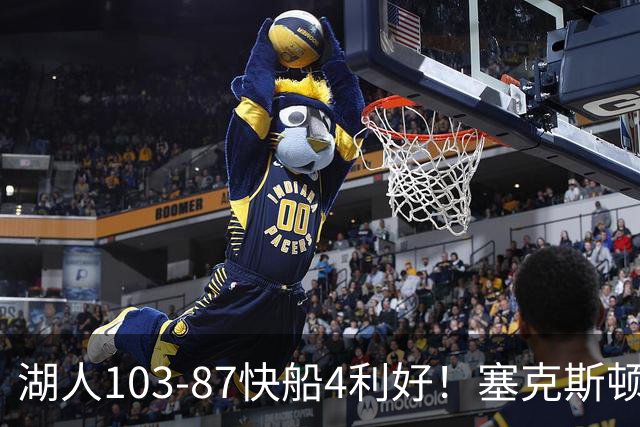 湖人103-87快船4利好！塞克斯顿+格兰姆斯全展价值，防守也蜕变了
