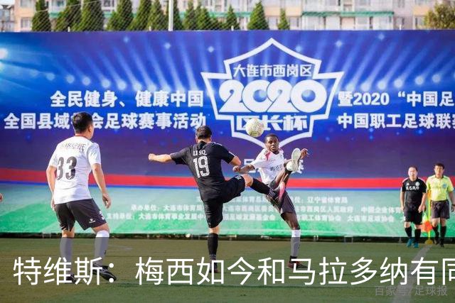 特维斯：梅西如今和马拉多纳有同样地位，后者对我来说代表着一切
