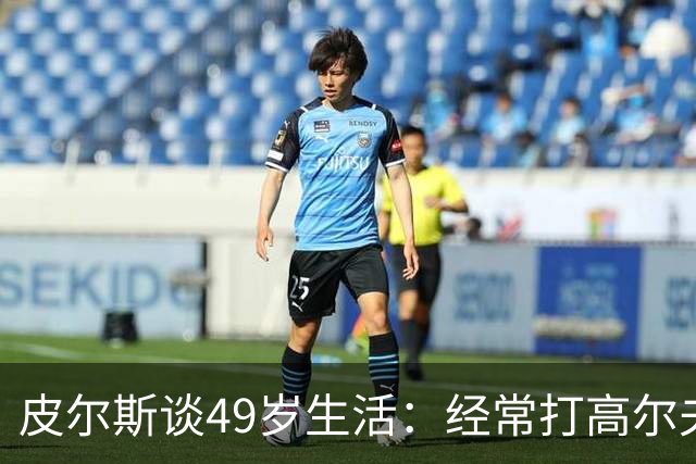 皮尔斯谈49岁生活：经常打高尔夫冥想 仍坚持打篮球保持身材