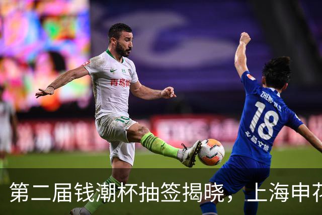 第二届钱潮杯抽签揭晓，上海申花身处B组强敌环伺，卫冕难度不小
