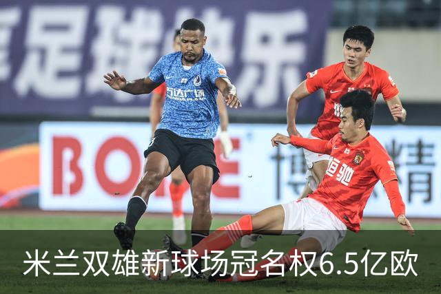 米兰双雄新球场冠名权6.5亿欧