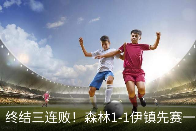 终结三连败！森林1-1伊镇先赛一场跳出降级区 内科恩西索破门