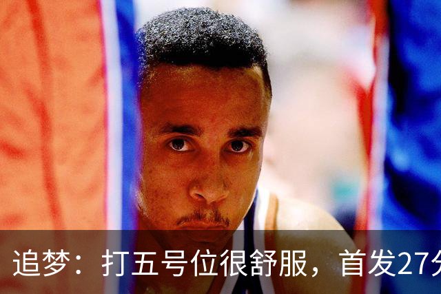 追梦：打五号位很舒服，首发27分钟正负值+7
