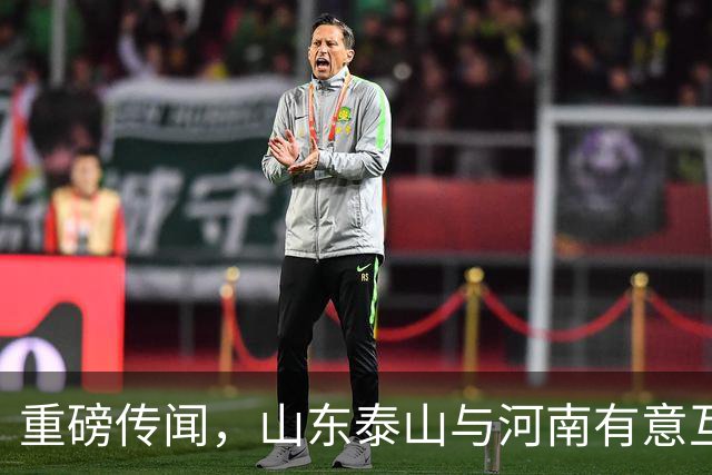 重磅传闻，山东泰山与河南有意互换国脚球员，解决两队阵容短板
