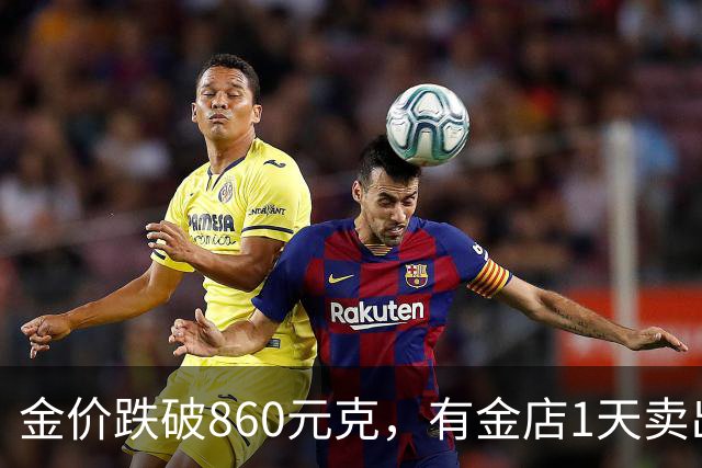 金价跌破860元/克，有金店1天卖出十几公斤，手镯1天补3次货都不够；女子上午买结婚“五金”，下午带亲友买金镯