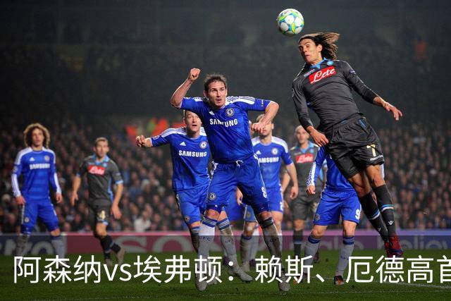 阿森纳vs埃弗顿：赖斯、厄德高首发，皮克福德、布伦南-约翰逊出战