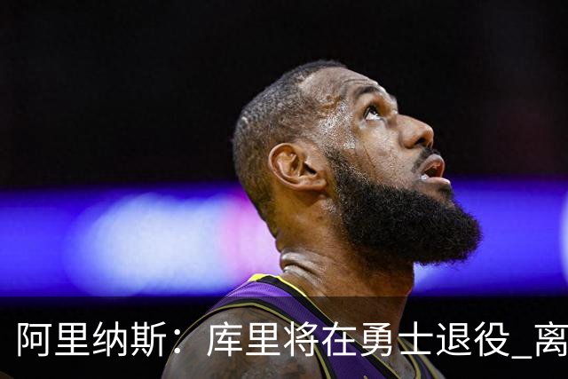 阿里纳斯：库里将在勇士退役 离队抱团将毁其传奇色彩