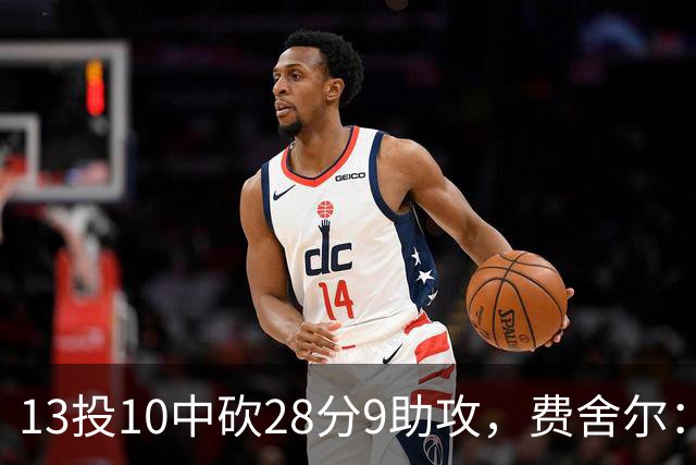 13投10中砍28分9助攻，费舍尔：詹姆斯走后里夫斯助攻还得涨