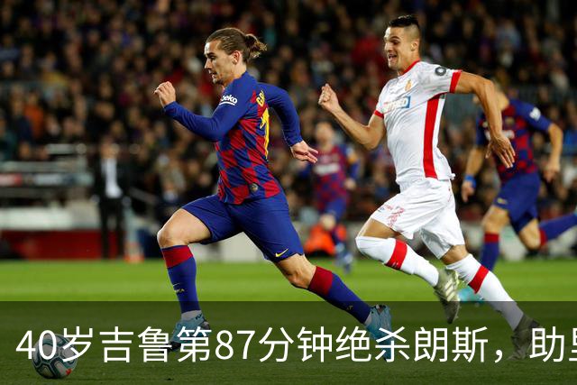 40岁吉鲁第87分钟绝杀朗斯，助里尔终结两连平紧追巴黎