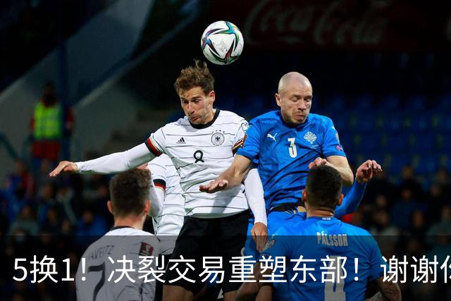 5换1！决裂交易重塑东部！谢谢你，凯尔特人！
