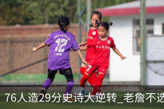76人造29分史诗大逆转 老詹不选骑士原因找到了？