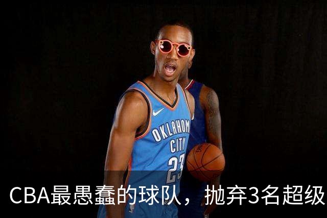 CBA最愚蠢的球队，抛弃3名超级外援，找来8分水货，连输辽浙京活该