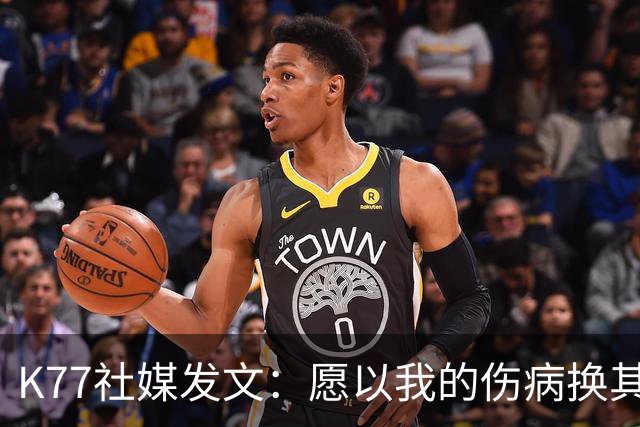 K77社媒发文：愿以我的伤病换其他球员平安，会更强大地归来