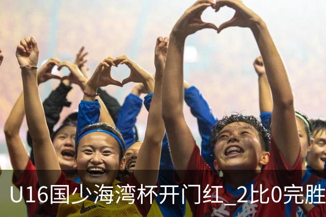 U16国少海湾杯开门红 2比0完胜东道主卡塔尔队